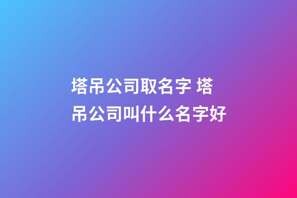 塔吊公司取名字 塔吊公司叫什么名字好-第1张-公司起名-玄机派
